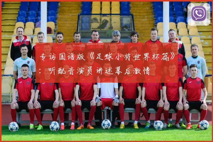 专访国语版《足球小将世界杯篇》：听配音演员讲述幕后激情