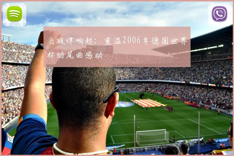 当旋律响起：重温2006年德国世界杯的尾曲感动