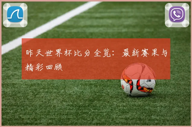 昨天世界杯比分全览：最新赛果与精彩回顾
