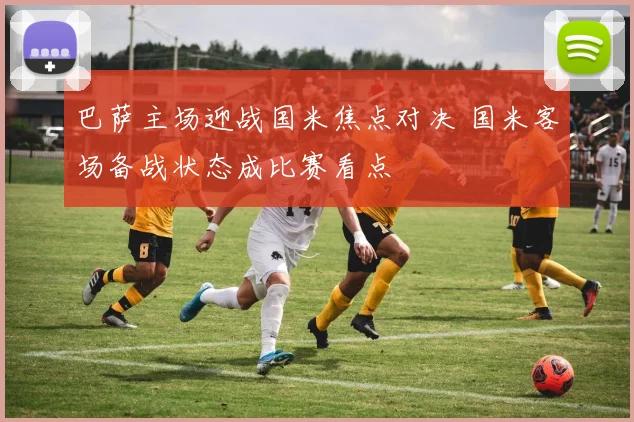 巴萨主场迎战国米焦点对决 国米客场备战状态成比赛看点