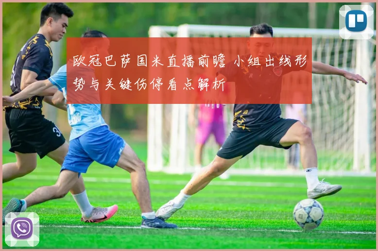 欧冠巴萨国米直播前瞻 小组出线形势与关键伤停看点解析