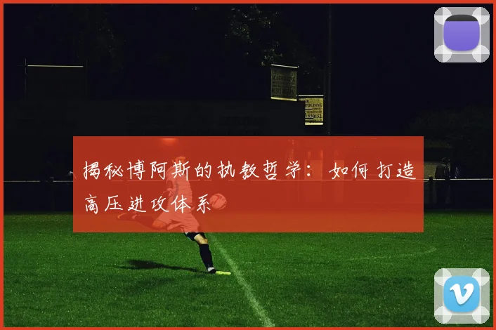 揭秘博阿斯的执教哲学：如何打造高压进攻体系