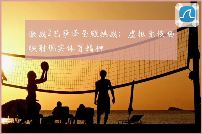 激战2巴萨泽圣殿挑战：虚拟竞技场映射现实体育精神