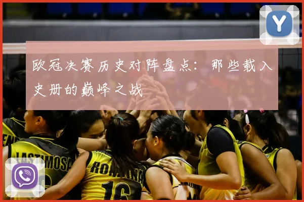 欧冠决赛历史对阵盘点：那些载入史册的巅峰之战