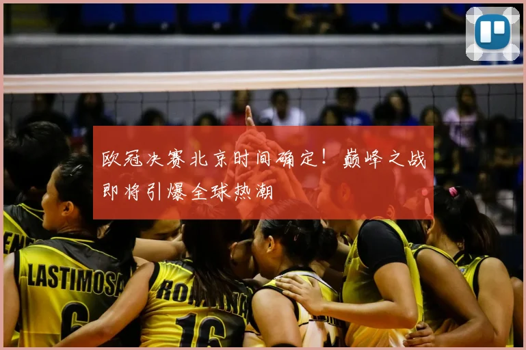 欧冠决赛北京时间确定！巅峰之战即将引爆全球热潮