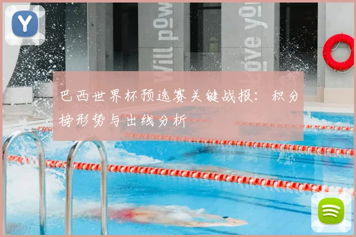 巴西世界杯预选赛关键战报：积分榜形势与出线分析