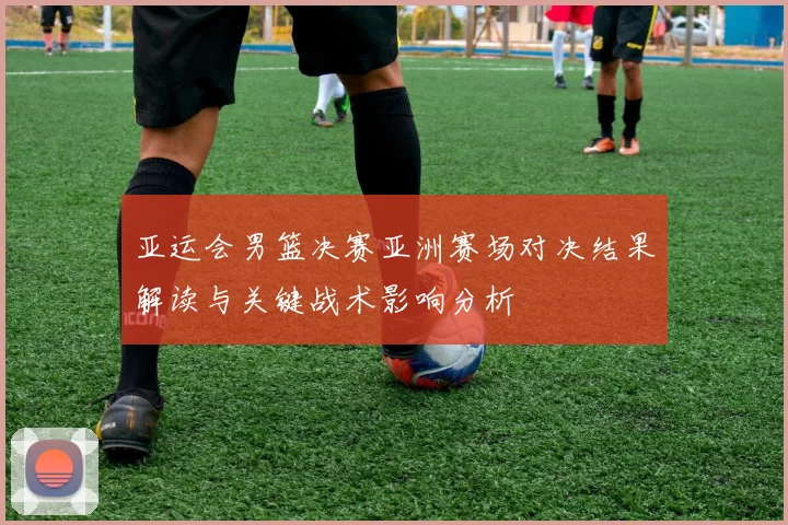 亚运会男篮决赛亚洲赛场对决结果解读与关键战术影响分析