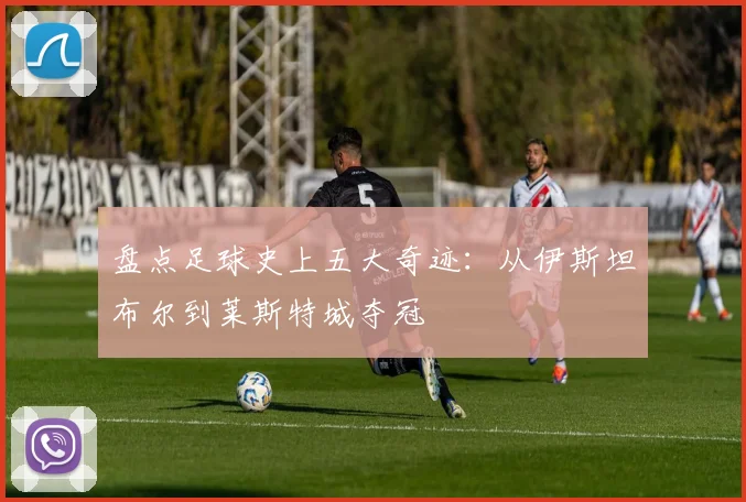 盘点足球史上五大奇迹：从伊斯坦布尔到莱斯特城夺冠