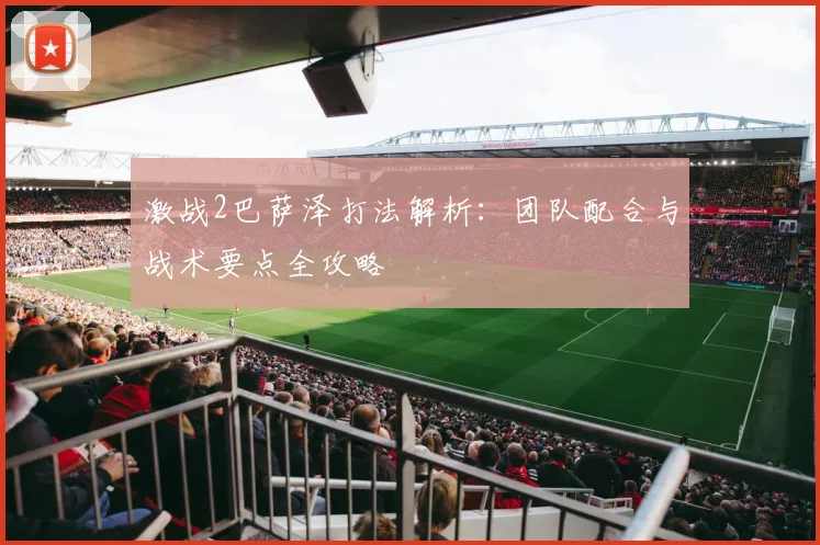 激战2巴萨泽打法解析：团队配合与战术要点全攻略
