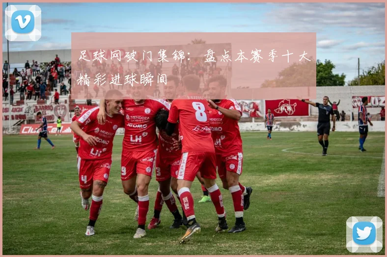 足球网破门集锦：盘点本赛季十大精彩进球瞬间