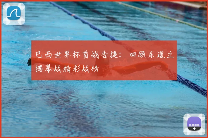 巴西世界杯首战告捷：回顾东道主揭幕战精彩战绩