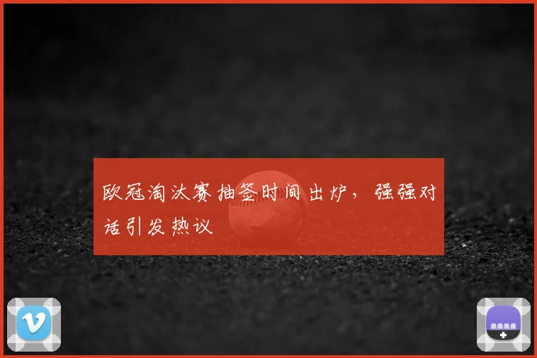 欧冠淘汰赛抽签时间出炉，强强对话引发热议