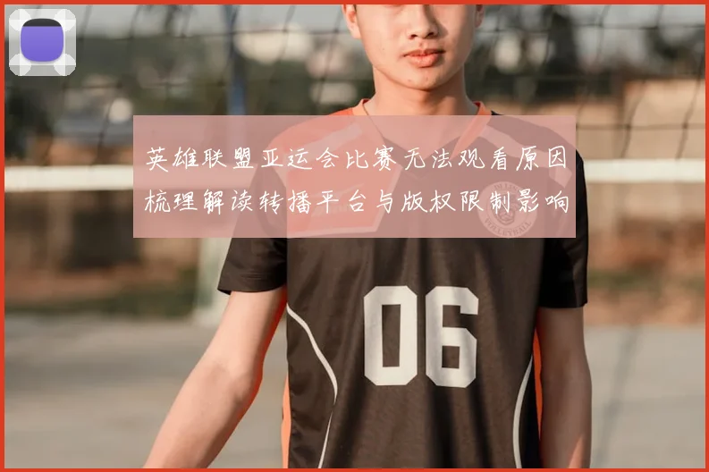 英雄联盟亚运会比赛无法观看原因梳理解读转播平台与版权限制影响