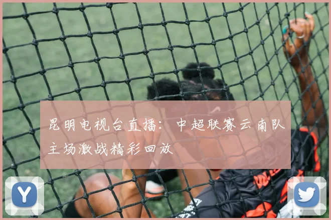 昆明电视台直播：中超联赛云南队主场激战精彩回放