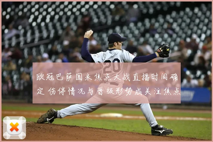 欧冠巴萨国米焦点大战直播时间确定 伤停情况与晋级形势成关注焦点