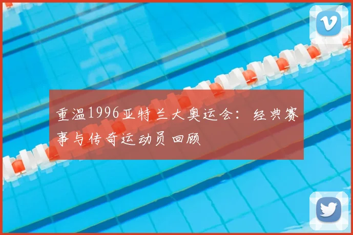重温1996亚特兰大奥运会:经典赛事与传奇运动员回顾