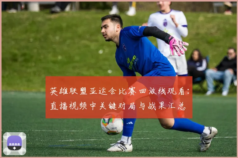 英雄联盟亚运会比赛回放线观看：直播视频中关键对局与战果汇总