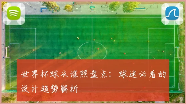 世界杯球衣谍照盘点：球迷必看的设计趋势解析