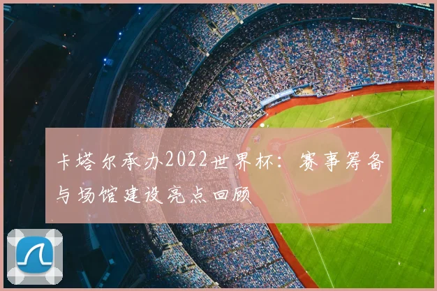 卡塔尔承办2022世界杯：赛事筹备与场馆建设亮点回顾
