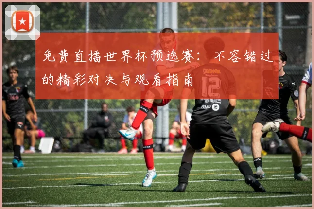 免费直播世界杯预选赛：不容错过的精彩对决与观看指南