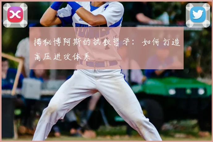 揭秘博阿斯的执教哲学：如何打造高压进攻体系