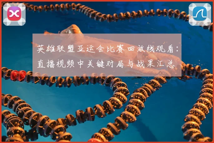 英雄联盟亚运会比赛回放线观看：直播视频中关键对局与战果汇总