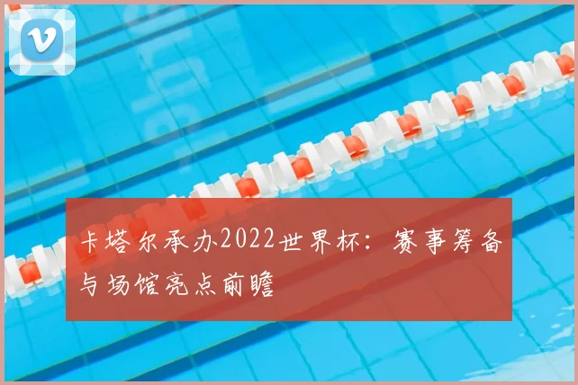 卡塔尔承办2022世界杯：赛事筹备与场馆亮点前瞻