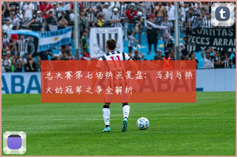 总决赛第七场热点复盘：马刺与热火的冠军之争全解析