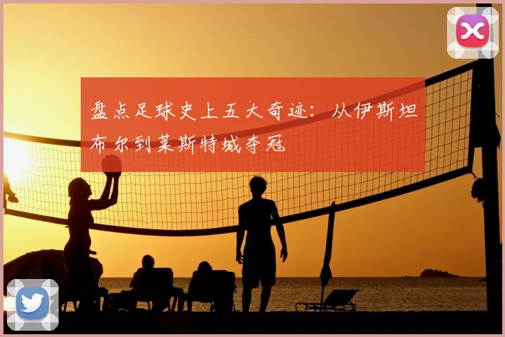 盘点足球史上五大奇迹:从伊斯坦布尔到莱斯特城夺冠