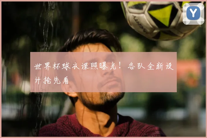 世界杯球衣谍照曝光!各队全新设计抢先看