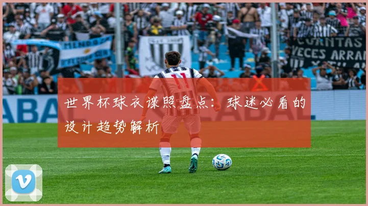 世界杯球衣谍照盘点：球迷必看的设计趋势解析