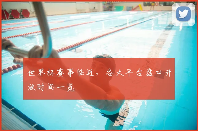 世界杯赛事临近，各大平台盘口开放时间一览