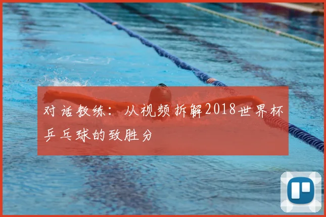 对话教练：从视频拆解2018世界杯乒乓球的致胜分