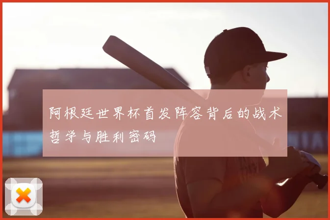 阿根廷世界杯首发阵容背后的战术哲学与胜利密码