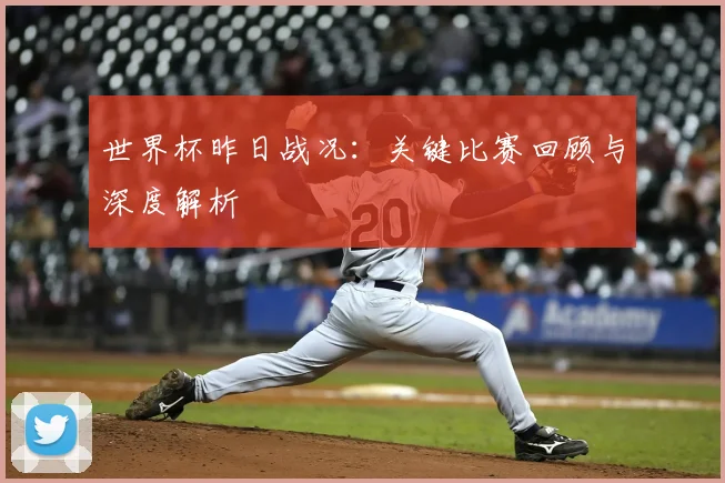 世界杯昨日战况：关键比赛回顾与深度解析