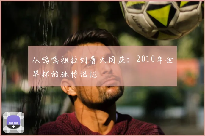 从呜呜祖拉到普天同庆：2010年世界杯的独特记忆