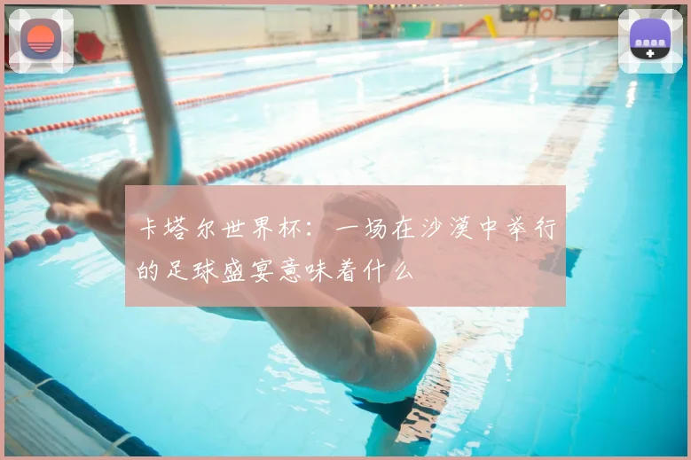卡塔尔世界杯：一场在沙漠中举行的足球盛宴意味着什么