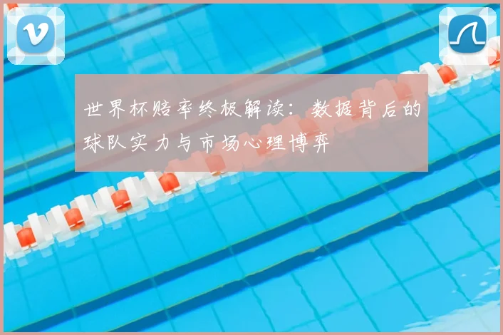 世界杯赔率终极解读：数据背后的球队实力与市场心理博弈