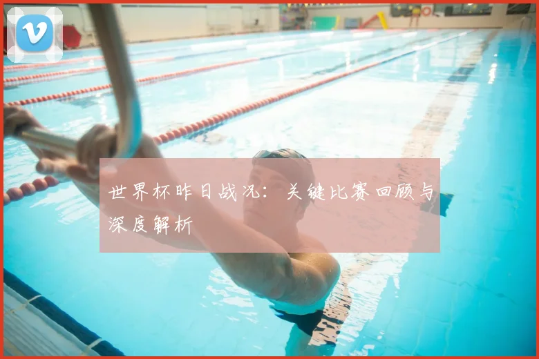 世界杯昨日战况：关键比赛回顾与深度解析