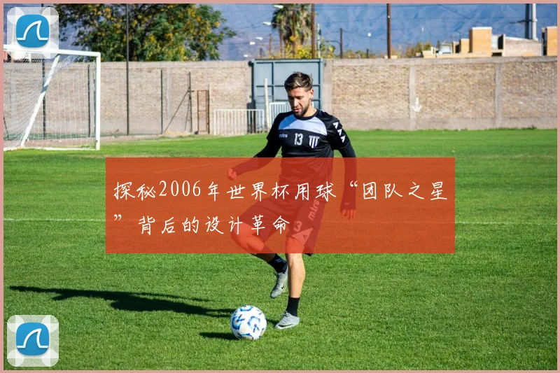 探秘2006年世界杯用球“团队之星”背后的设计革命