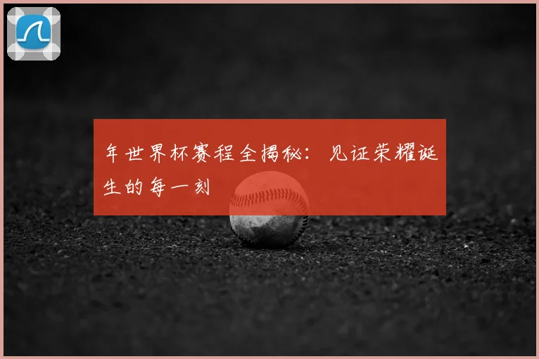 年世界杯赛程全揭秘：见证荣耀诞生的每一刻