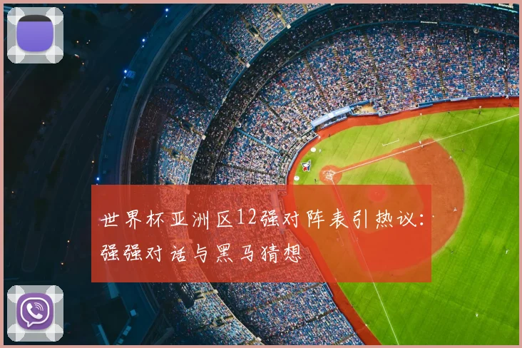 世界杯亚洲区12强对阵表引热议：强强对话与黑马猜想