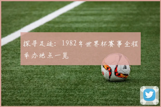 探寻足迹：1982年世界杯赛事全程举办地点一览