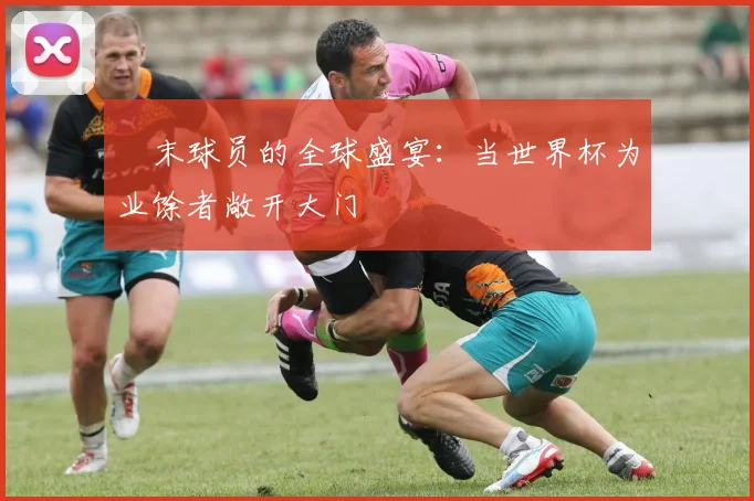 週末球员的全球盛宴:当世界杯为业馀者敞开大门