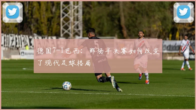 德国7-1巴西：那场半决赛如何改变了现代足球格局