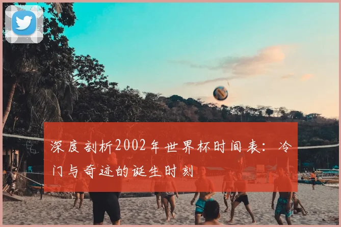 深度剖析2002年世界杯时间表：冷门与奇迹的诞生时刻