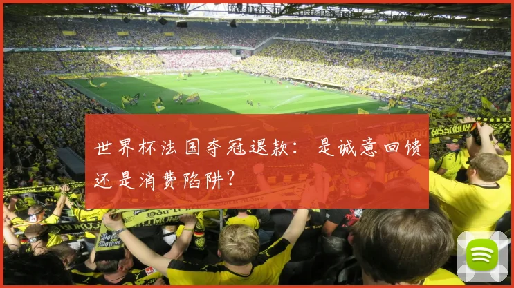 世界杯法国夺冠退款:是诚意回馈还是消费陷阱?