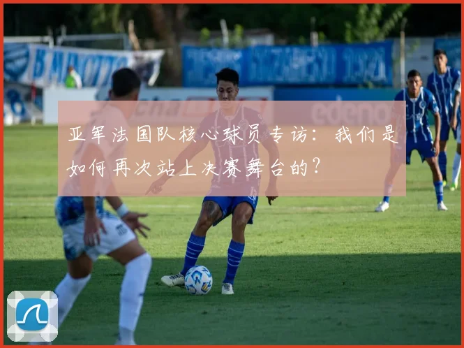 亚军法国队核心球员专访：我们是如何再次站上决赛舞台的？