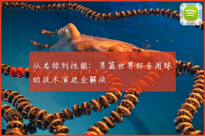 从名称到性能：男篮世界杯专用球的技术演进全解读