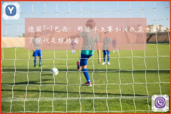 德国7-1巴西：那场半决赛如何改变了现代足球格局